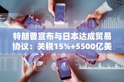 特朗普宣布與日本達(dá)成貿(mào)易協(xié)議：關(guān)稅15%+5500億美元對(duì)美投資