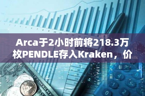 Arca于2小時(shí)前將218.3萬(wàn)枚PENDLE存入Kraken，價(jià)值1044萬(wàn)美元