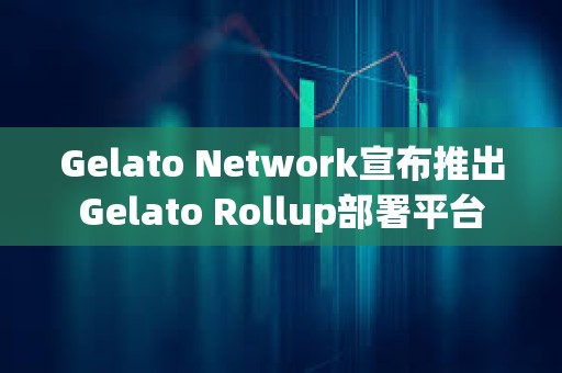 Gelato Network宣布推出Gelato Rollup部署平臺