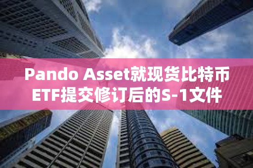 Pando Asset就現貨比特幣ETF提交修訂后的S-1文件
