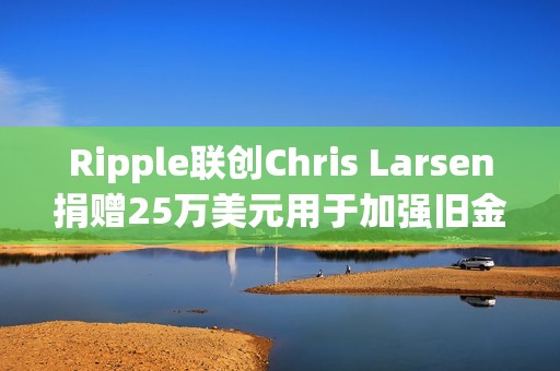Ripple聯(lián)創(chuàng)Chris Larsen捐贈(zèng)25萬(wàn)美元用于加強(qiáng)舊金山警方監(jiān)控