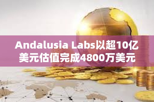 Andalusia Labs以超10億美元估值完成4800萬美元A輪融資