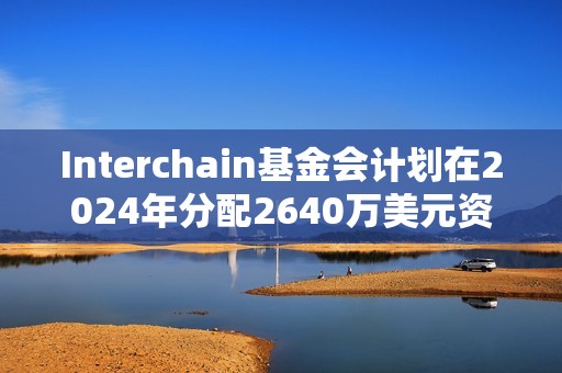 Interchain基金會計劃在2024年分配2640萬美元資金