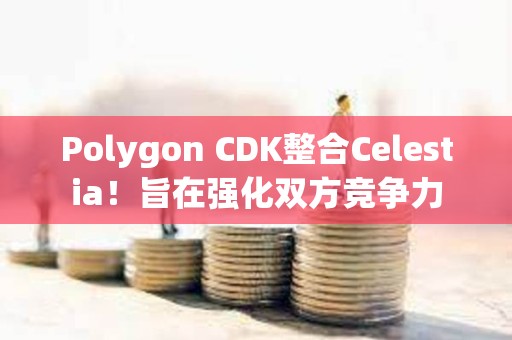 Polygon CDK整合Celestia！旨在強化雙方競爭力