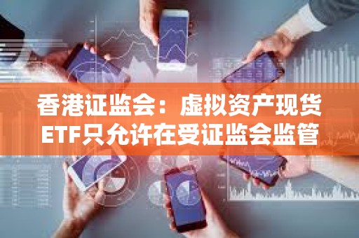 香港證監(jiān)會(huì)：虛擬資產(chǎn)現(xiàn)貨ETF只允許在受證監(jiān)會(huì)監(jiān)管的期貨交易所進(jìn)行交易