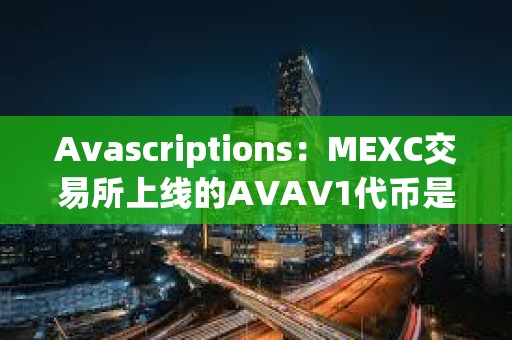 Avascriptions：MEXC交易所上線的AVAV1代幣是Avascriptions仿品，是欺詐項(xiàng)目