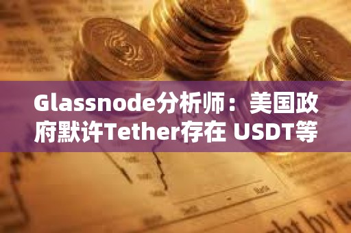Glassnode分析師：美國政府默許Tether存在 USDT等同于美國CBDC