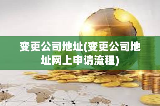 變更公司地址(變更公司地址網上申請流程)