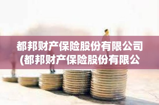 都邦財(cái)產(chǎn)保險(xiǎn)股份有限公司(都邦財(cái)產(chǎn)保險(xiǎn)股份有限公司廣西分公司)
