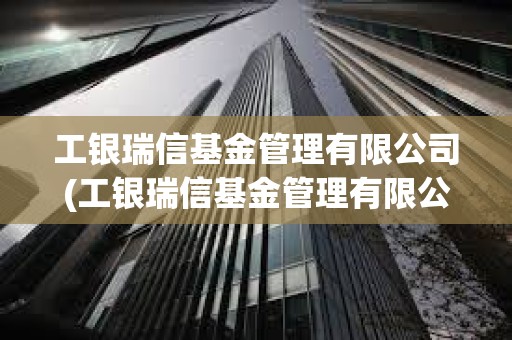 工銀瑞信基金管理有限公司(工銀瑞信基金管理有限公司客服電話) 工銀瑞信基金管理有限公司(工銀瑞信基金管理有限公司客服電話)