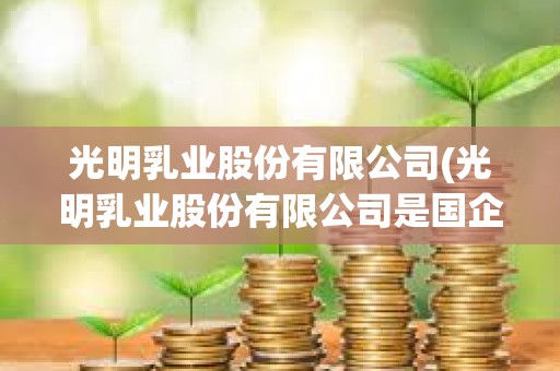 光明乳業股份有限公司(光明乳業股份有限公司是國企嗎) 光明乳業股份有限公司(光明乳業股份有限公司是國企嗎)