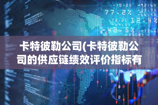 卡特彼勒公司(卡特彼勒公司的供應鏈績效評價指標有哪些改進建議) 卡特彼勒公司(卡特彼勒公司的供應鏈績效評價指標有哪些改進建議)