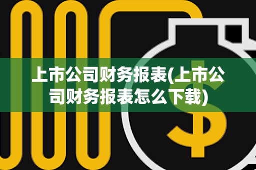 上市公司財務報表(上市公司財務報表怎么下載) 上市公司財務報表(上市公司財務報表怎么下載)