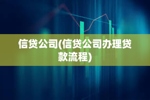 信貸公司(信貸公司辦理貸款流程) 信貸公司(信貸公司辦理貸款流程)