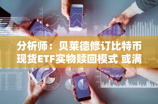 分析師：貝萊德修訂比特幣現貨ETF實物贖回模式 或滿足SEC要求
