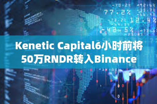 Kenetic Capital6小時(shí)前將50萬RNDR轉(zhuǎn)入Binance