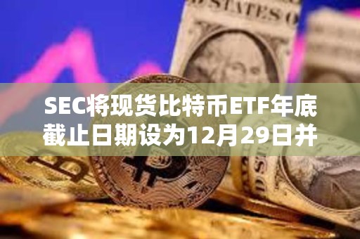 SEC將現貨比特幣ETF年底截止日期設為12月29日并確認第一波批準將于1月份到來 SEC將現貨比特幣ETF年底截止日期設為12月29日并確認第一波批準將于1月份到來