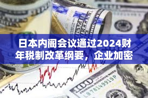 日本內(nèi)閣會(huì)議通過(guò)2024財(cái)年稅制改革綱要,企業(yè)加密資產(chǎn)將無(wú)需征市值計(jì)價(jià)稅 日本內(nèi)閣會(huì)議通過(guò)2024財(cái)年稅制改革綱要,企業(yè)加密資產(chǎn)將無(wú)需征市值計(jì)價(jià)稅