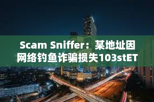 Scam Sniffer：某地址因網絡釣魚詐騙損失103stETH