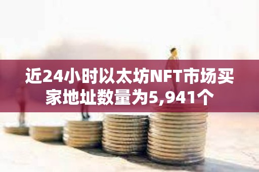 近24小時以太坊NFT市場買家地址數量為5,941個