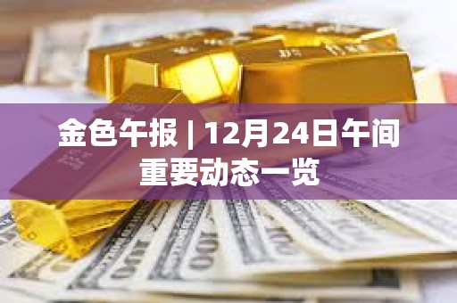 金色午報 | 12月24日午間重要動態一覽