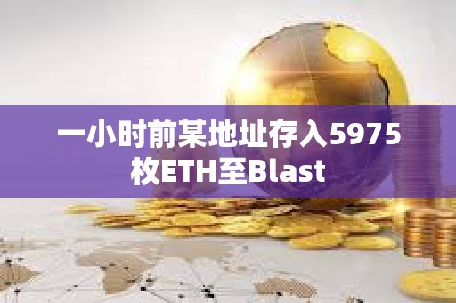 一小時(shí)前某地址存入5975枚ETH至Blast