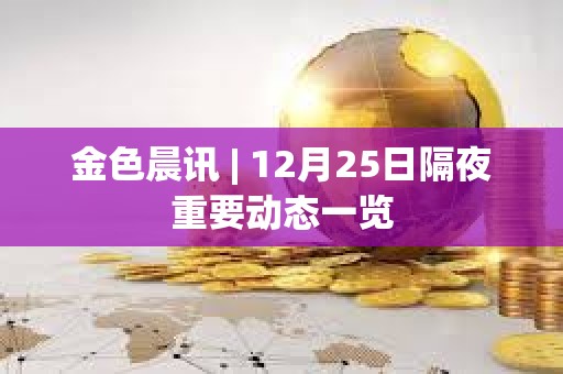 金色晨訊 | 12月25日隔夜重要動態(tài)一覽