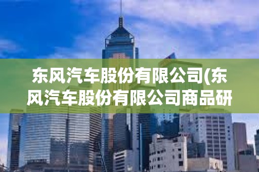 東風汽車股份有限公司(東風汽車股份有限公司商品研發院) 東風汽車股份有限公司(東風汽車股份有限公司商品研發院)