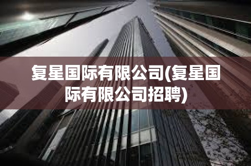 復星國際有限公司(復星國際有限公司招聘) 復星國際有限公司(復星國際有限公司招聘)