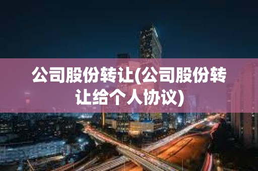 公司股份轉讓(公司股份轉讓給個人協(xié)議) 公司股份轉讓(公司股份轉讓給個人協(xié)議)