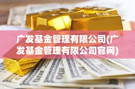廣發基金管理有限公司(廣發基金管理有限公司官網) 廣發基金管理有限公司(廣發基金管理有限公司官網)