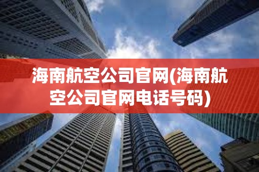 海南航空公司官網(海南航空公司官網電話號碼) 海南航空公司官網(海南航空公司官網電話號碼)