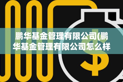 鵬華基金管理有限公司(鵬華基金管理有限公司怎么樣) 鵬華基金管理有限公司(鵬華基金管理有限公司怎么樣)