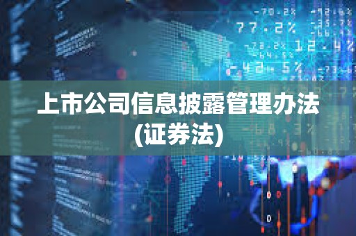 上市公司信息披露管理辦法(證券法) 上市公司信息披露管理辦法(證券法)