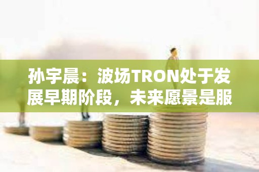 孫宇晨：波場TRON處于發展早期階段，未來愿景是服務全球80億人