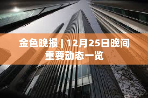 金色晚報 | 12月25日晚間重要動態一覽