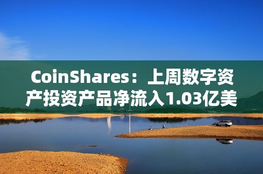 CoinShares：上周數字資產投資產品凈流入1.03億美元