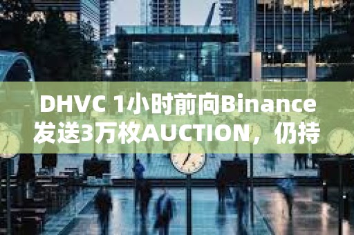 DHVC 1小時前向Binance發(fā)送3萬枚AUCTION，仍持有6萬枚AUCTION