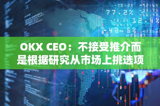 OKX CEO：不接受推介而是根據研究從市場上挑選項目
