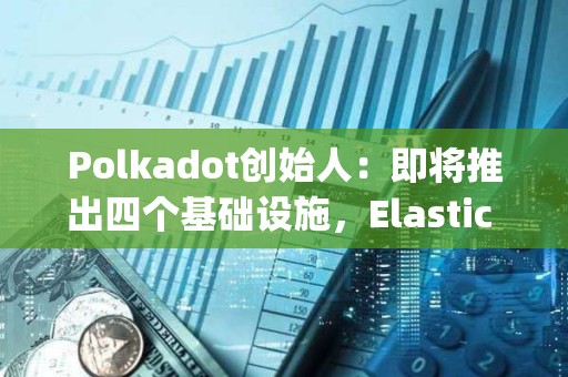 Polkadot創(chuàng)始人：即將推出四個基礎設施，Elastic Scaling預計將在2024年實現