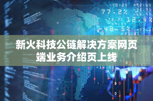 新火科技公鏈解決方案網(wǎng)頁端業(yè)務(wù)介紹頁上線