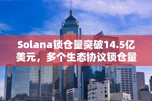 Solana鎖倉量突破14.5億美元，多個生態(tài)協(xié)議鎖倉量7日增幅超50%