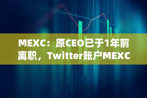 MEXC：原CEO已于1年前離職，Twitter賬戶MEXC_CEO從未經過MEXC平臺的正式驗證
