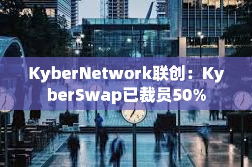 KyberNetwork聯創：KyberSwap已裁員50%