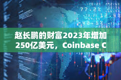 趙長鵬的財富2023年增加250億美元,Coinbase CEO財富增加58億美元 趙長鵬的財富2023年增加250億美元,Coinbase CEO財富增加58億美元