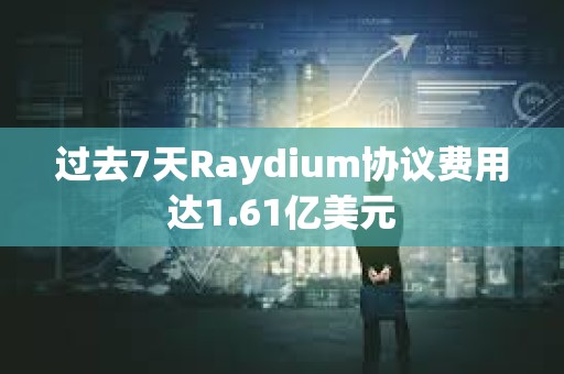 過(guò)去7天Raydium協(xié)議費(fèi)用達(dá)1.61億美元