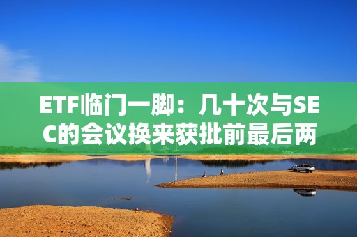 ETF臨門一腳：幾十次與SEC的會議換來獲批前最后兩個條件