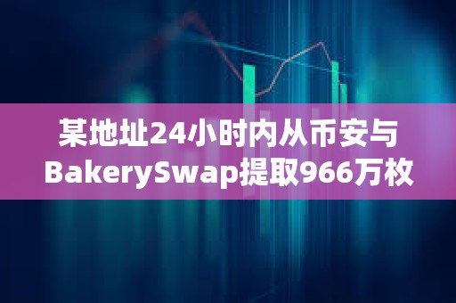 某地址24小時(shí)內(nèi)從幣安與BakerySwap提取966萬(wàn)枚BAKE