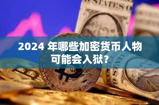 2024 年哪些加密貨幣人物可能會入獄？