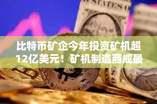 比特幣礦企今年投資礦機超12億美元！礦機制造商成最大贏家